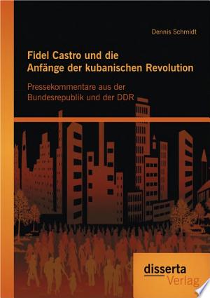 Fidel Castro und die Anf„nge der kubanischen Revolution: Pressekommentare aus der Bundesrepublik und der DDR