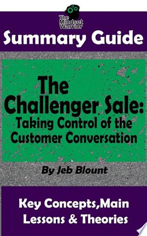SUMMARY: The Challenger Sale: Taking Control of the Customer Conversation: BY Matthew Dixon & Brent Asamson | The MW Summary Guide